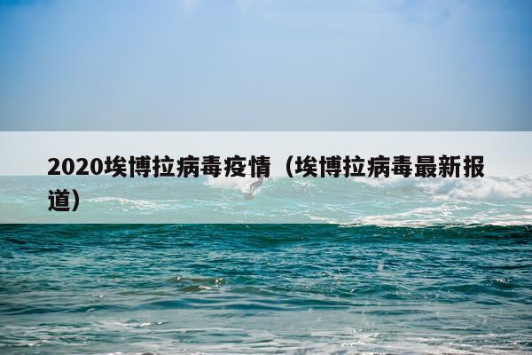 2020埃博拉病毒疫情（埃博拉病毒最新报道）