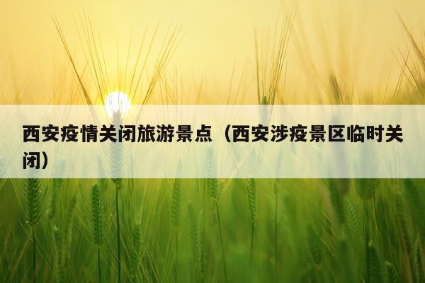 西安疫情关闭旅游景点（西安涉疫景区临时关闭）