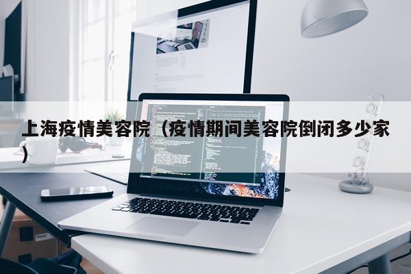 上海疫情美容院（疫情期间美容院倒闭多少家）