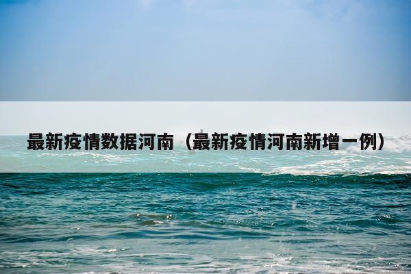 最新疫情数据河南（最新疫情河南新增一例）