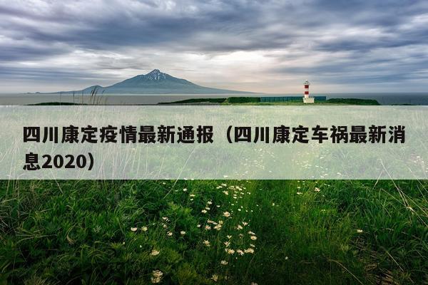 四川康定疫情最新通报（四川康定车祸最新消息2020）
