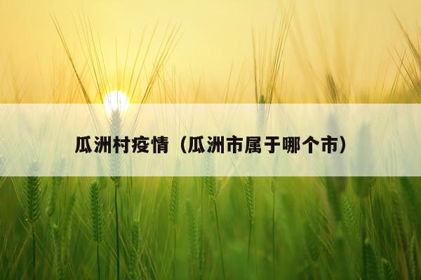 瓜洲村疫情（瓜洲市属于哪个市）