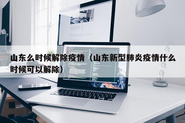山东么时候解除疫情（山东新型肺炎疫情什么时候可以解除）