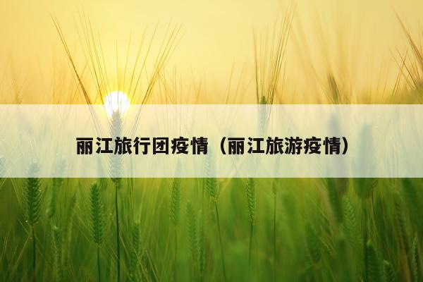 丽江旅行团疫情（丽江旅游疫情）