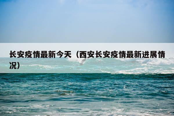 长安疫情最新今天（西安长安疫情最新进展情况）