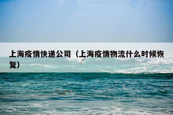 上海疫情快递公司（上海疫情物流什么时候恢复）
