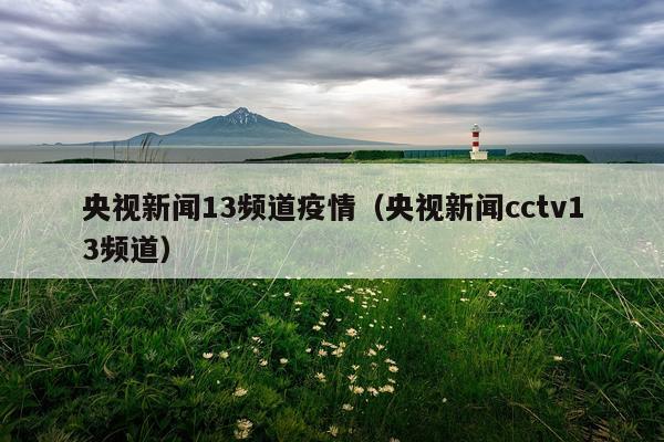 央视新闻13频道疫情（央视新闻cctv13频道）