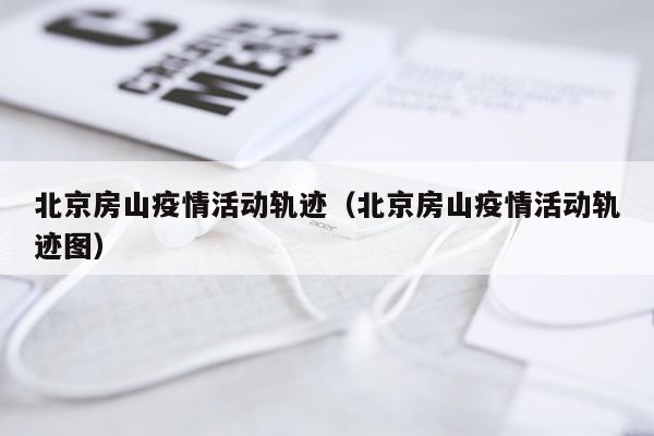 北京房山疫情活动轨迹（北京房山疫情活动轨迹图）