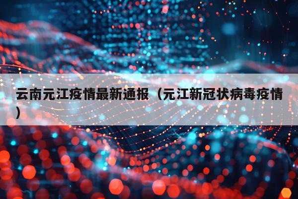 云南元江疫情最新通报（元江新冠状病毒疫情）
