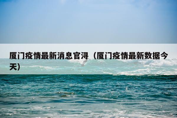 厦门疫情最新消息官浔（厦门疫情最新数据今天）