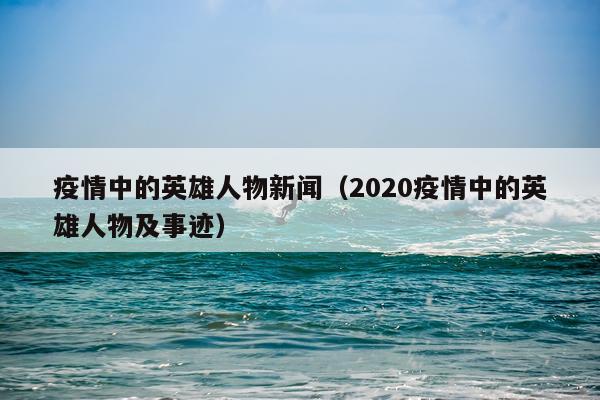 疫情中的英雄人物新闻（2020疫情中的英雄人物及事迹）