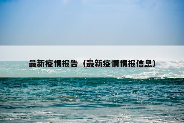 最新疫情报告（最新疫情情报信息）