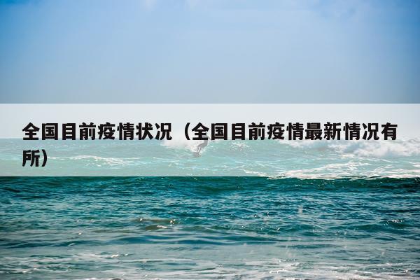 全国目前疫情状况（全国目前疫情最新情况有所）