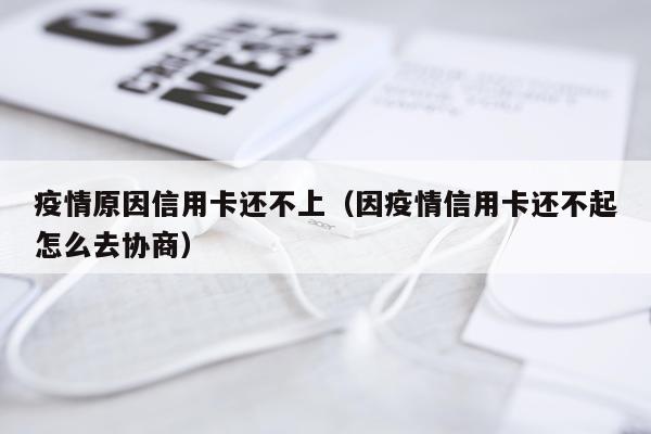 疫情原因信用卡还不上（因疫情信用卡还不起怎么去协商）