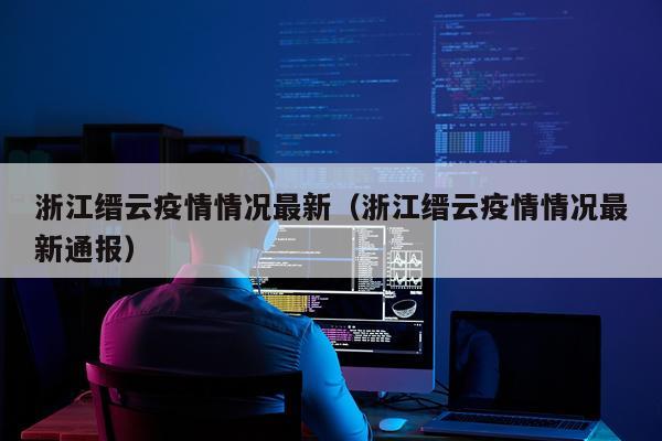 浙江缙云疫情情况最新（浙江缙云疫情情况最新通报）