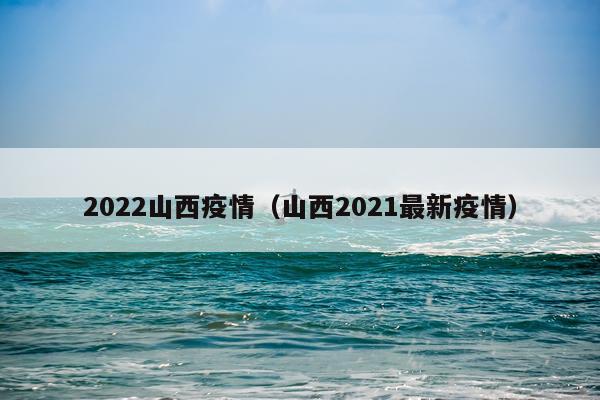 2022山西疫情（山西2021最新疫情）