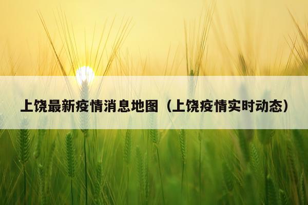 上饶最新疫情消息地图（上饶疫情实时动态）