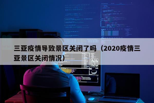 三亚疫情导致景区关闭了吗（2020疫情三亚景区关闭情况）