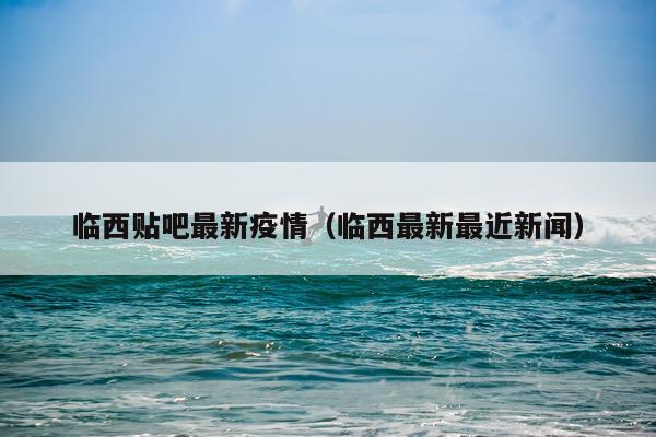 临西贴吧最新疫情（临西最新最近新闻）