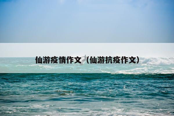仙游疫情作文（仙游抗疫作文）