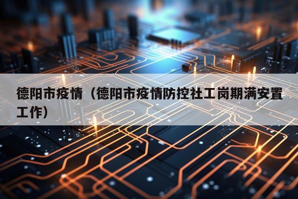 德阳市疫情（德阳市疫情防控社工岗期满安置工作）