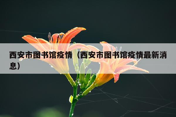 西安市图书馆疫情（西安市图书馆疫情最新消息）