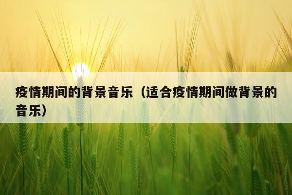疫情期间的背景音乐（适合疫情期间做背景的音乐）