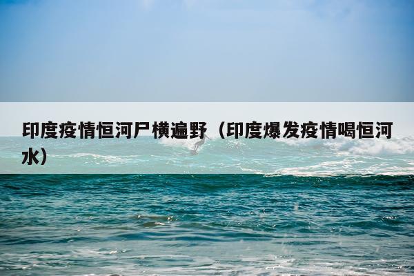 印度疫情恒河尸横遍野（印度爆发疫情喝恒河水）