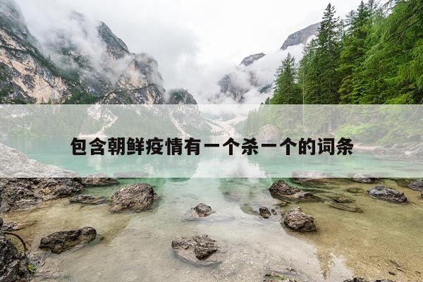 包含朝鲜疫情有一个杀一个的词条