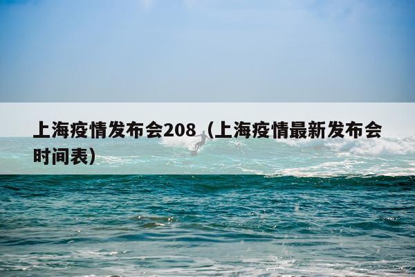 上海疫情发布会208（上海疫情最新发布会时间表）