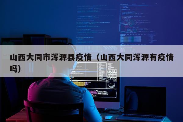 山西大同市浑源县疫情（山西大同浑源有疫情吗）