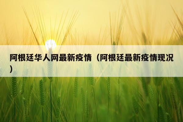 阿根廷华人网最新疫情（阿根廷最新疫情现况）