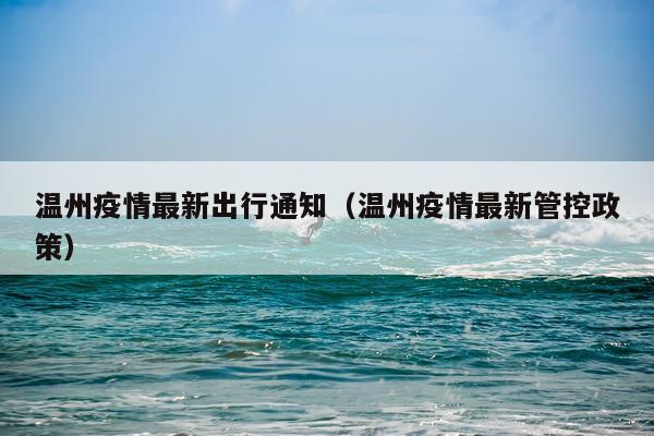 温州疫情最新出行通知（温州疫情最新管控政策）