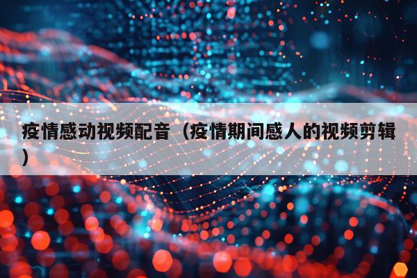 疫情感动视频配音（疫情期间感人的视频剪辑）