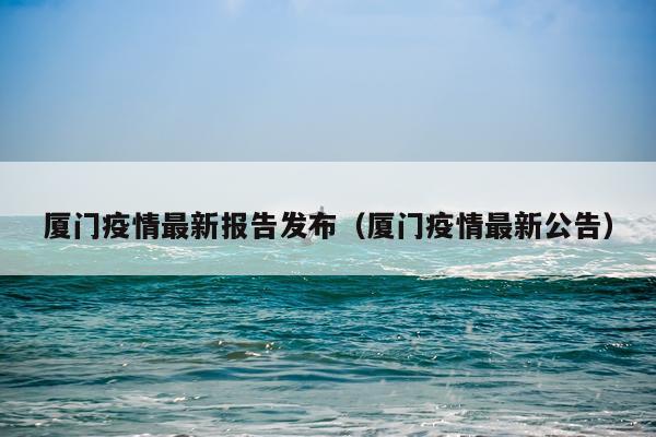 厦门疫情最新报告发布（厦门疫情最新公告）