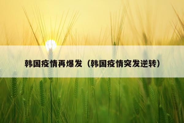 韩国疫情再爆发（韩国疫情突发逆转）