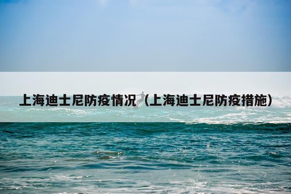 上海迪士尼防疫情况（上海迪士尼防疫措施）