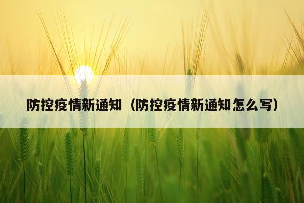 防控疫情新通知（防控疫情新通知怎么写）