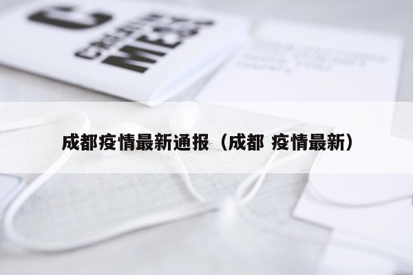 成都疫情最新通报（成都 疫情最新）