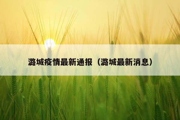 潞城疫情最新通报（潞城最新消息）