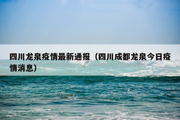 四川龙泉疫情最新通报（四川成都龙泉今日疫情消息）