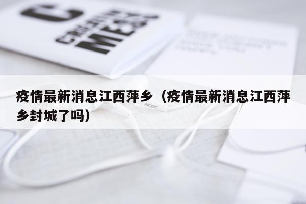 疫情最新消息江西萍乡（疫情最新消息江西萍乡封城了吗）
