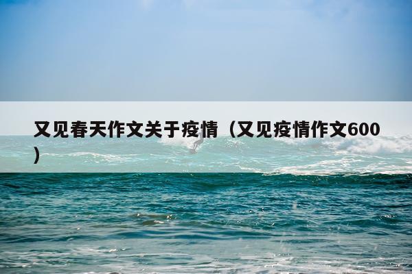 又见春天作文关于疫情（又见疫情作文600）