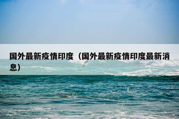 国外最新疫情印度（国外最新疫情印度最新消息）