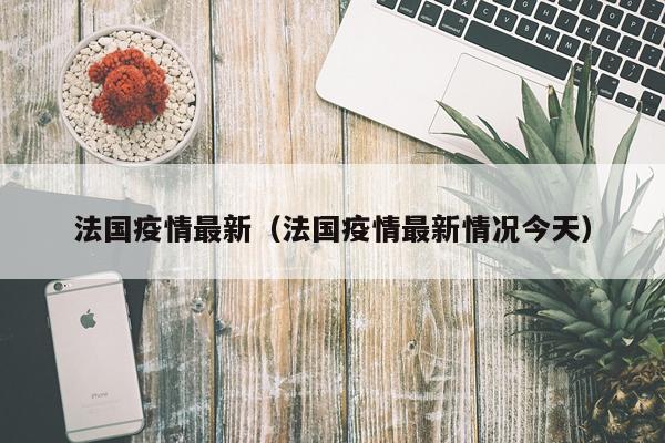 法国疫情最新（法国疫情最新情况今天）