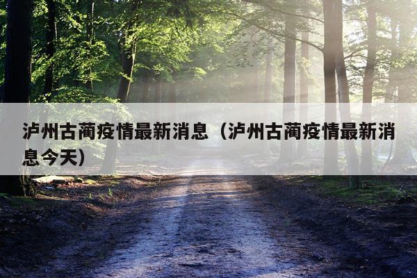 泸州古蔺疫情最新消息（泸州古蔺疫情最新消息今天）