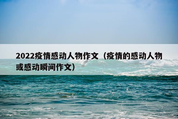2022疫情感动人物作文（疫情的感动人物或感动瞬间作文）