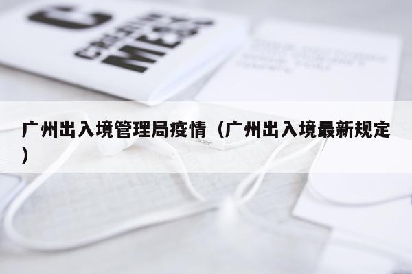 广州出入境管理局疫情（广州出入境最新规定）
