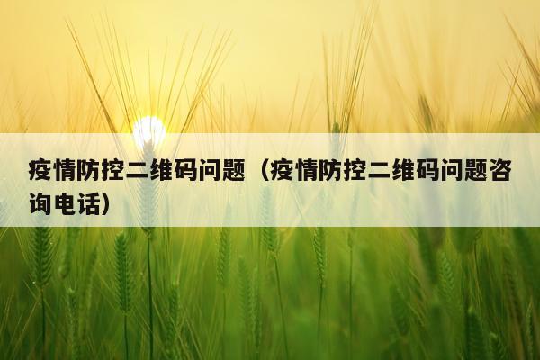 疫情防控二维码问题（疫情防控二维码问题咨询电话）
