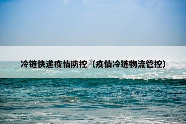 冷链快递疫情防控（疫情冷链物流管控）
